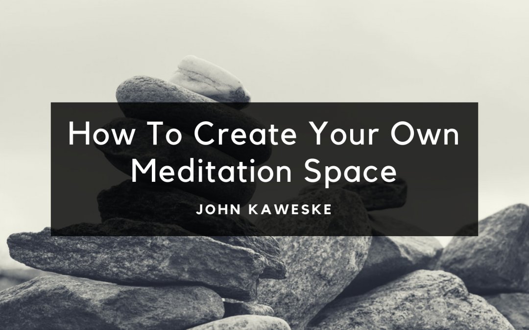 How To Create Your Own Meditation Space, John Kaweske