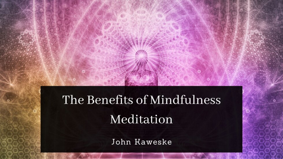 The Benefits Of Mindfulness Meditation | John Kaweske | Meditation Blog